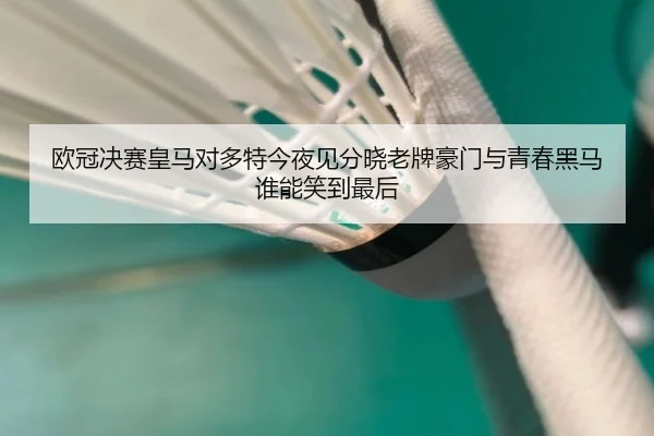 欧冠决赛皇马对多特今夜见分晓老牌豪门与青春黑马谁能笑到最后